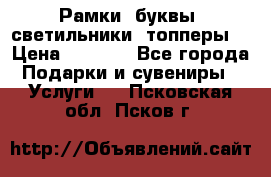 Рамки, буквы, светильники, топперы  › Цена ­ 1 000 - Все города Подарки и сувениры » Услуги   . Псковская обл.,Псков г.